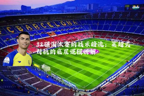 32强淘汰赛的战术暗流：英超式对抗的底层逻辑拆解