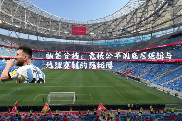 抽签分档：竞技公平的底层逻辑与地理赛制的隐秘博弈