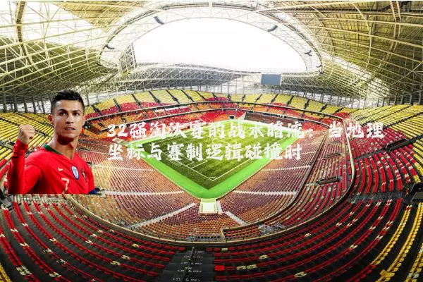32强淘汰赛的战术暗流：当地理坐标与赛制逻辑碰撞时