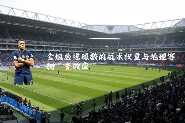 全组总进球数的战术权重与地理赛制耦合效应