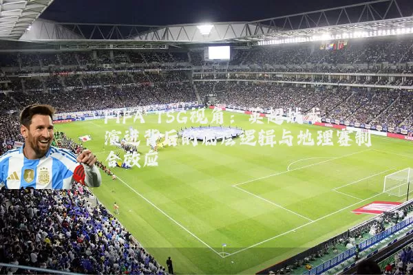 FIFA TSG视角：英超战术演进背后的底层逻辑与地理赛制耦合效应