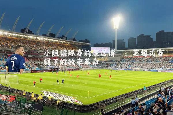 小组循环赛的深层博弈：英超式赛制下的效率革命