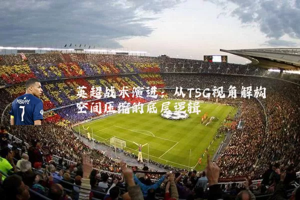 英超战术演进：从TSG视角解构空间压缩的底层逻辑
