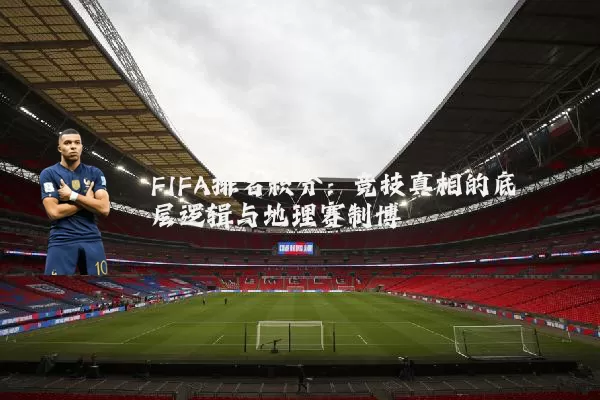 FIFA排名积分：竞技真相的底层逻辑与地理赛制博弈