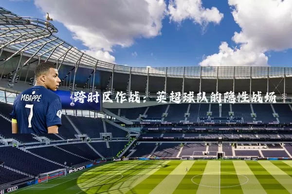 跨时区作战：英超球队的隐性战场