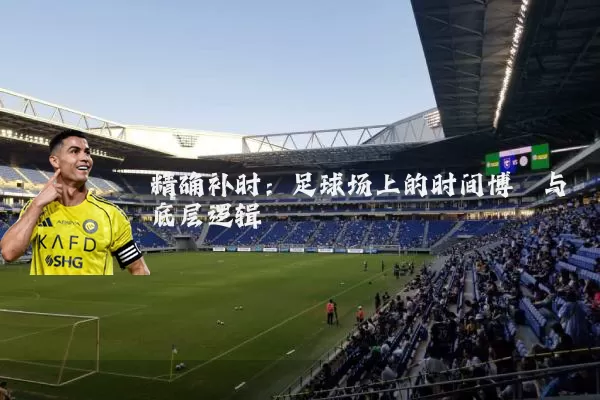 精确补时：足球场上的时间博弈与底层逻辑