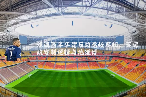 球迷嘉年华背后的竞技真相：英超的赛制逻辑与地理博弈