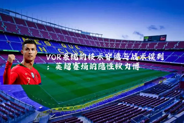 VOR系统的技术穿透与战术误判：英超赛场的隐性权力博弈