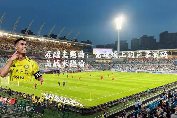 英超主题曲：竞技场上的声学密码与战术隐喻