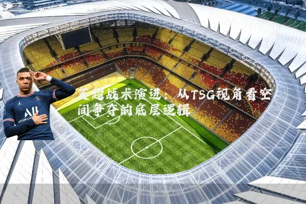 英超战术演进：从TSG视角看空间争夺的底层逻辑