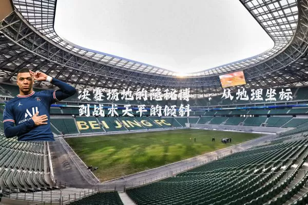 决赛场地的隐秘博弈：从地理坐标到战术天平的倾斜