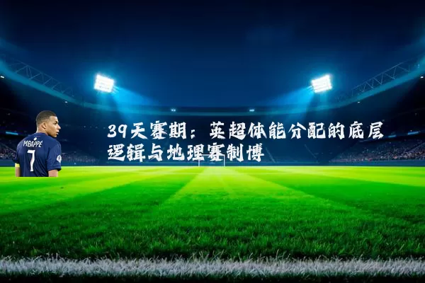 39天赛期：英超体能分配的底层逻辑与地理赛制博弈