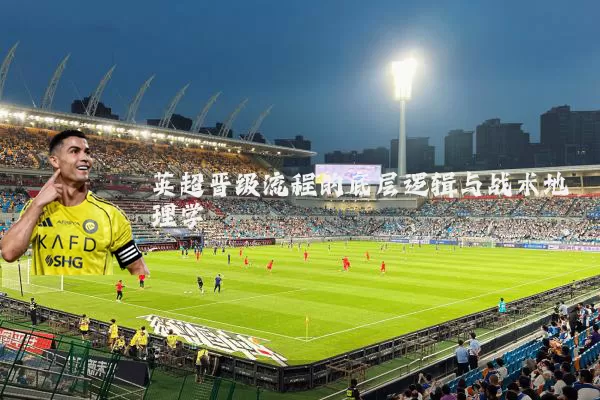 英超晋级流程的底层逻辑与战术地理学