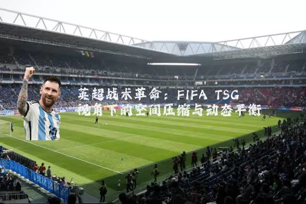 英超战术革命：FIFA TSG视角下的空间压缩与动态平衡