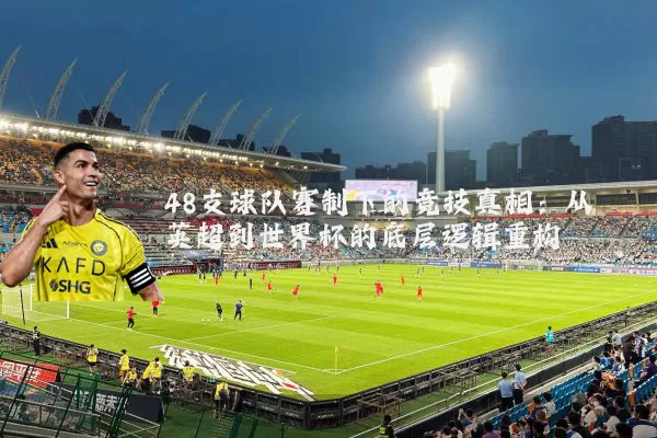 48支球队赛制下的竞技真相：从英超到世界杯的底层逻辑重构