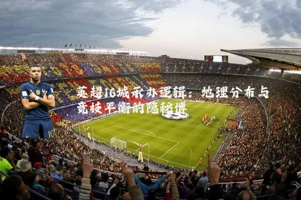 英超16城承办逻辑：地理分布与竞技平衡的隐秘博弈