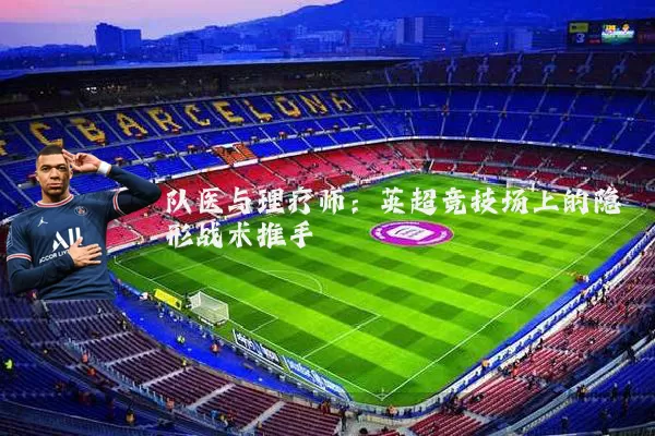 队医与理疗师：英超竞技场上的隐形战术推手