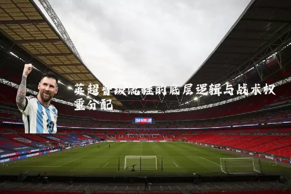 英超晋级流程的底层逻辑与战术权重分配