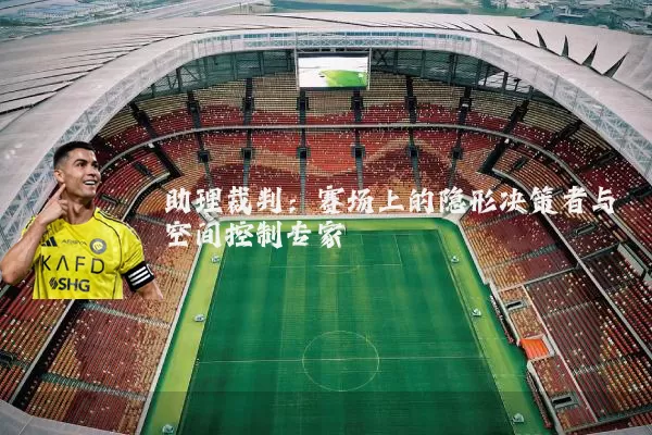助理裁判：赛场上的隐形决策者与空间控制专家
