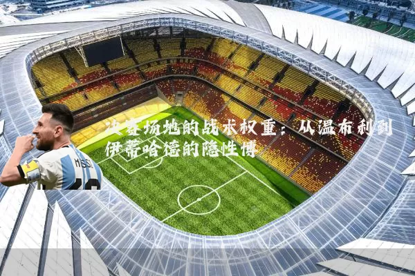 决赛场地的战术权重：从温布利到伊蒂哈德的隐性博弈