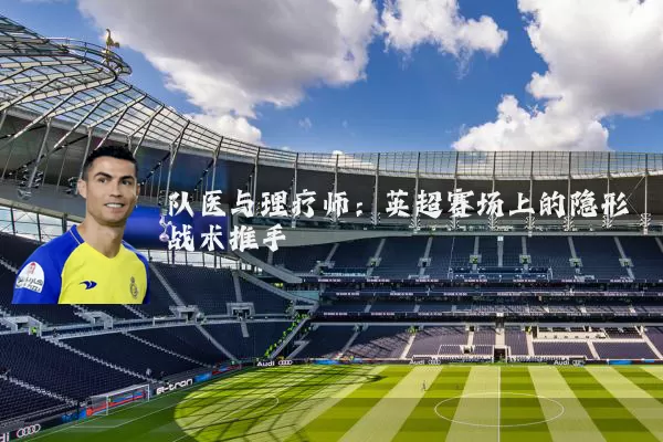 队医与理疗师：英超赛场上的隐形战术推手