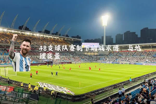 48支球队赛制下的战术博弈与地理变量