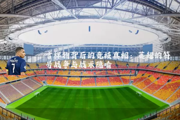 吉祥物背后的竞技真相：英超的符号战争与战术隐喻